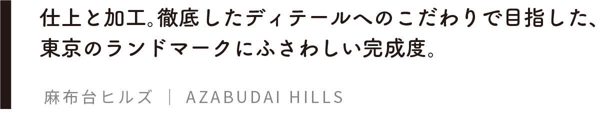 仕上と加工。徹底したディテールへのこだわりで目指した、東京のランドマークにふさわしい完成度。麻布台ヒルズ ｜ AZABUDAI HILLS