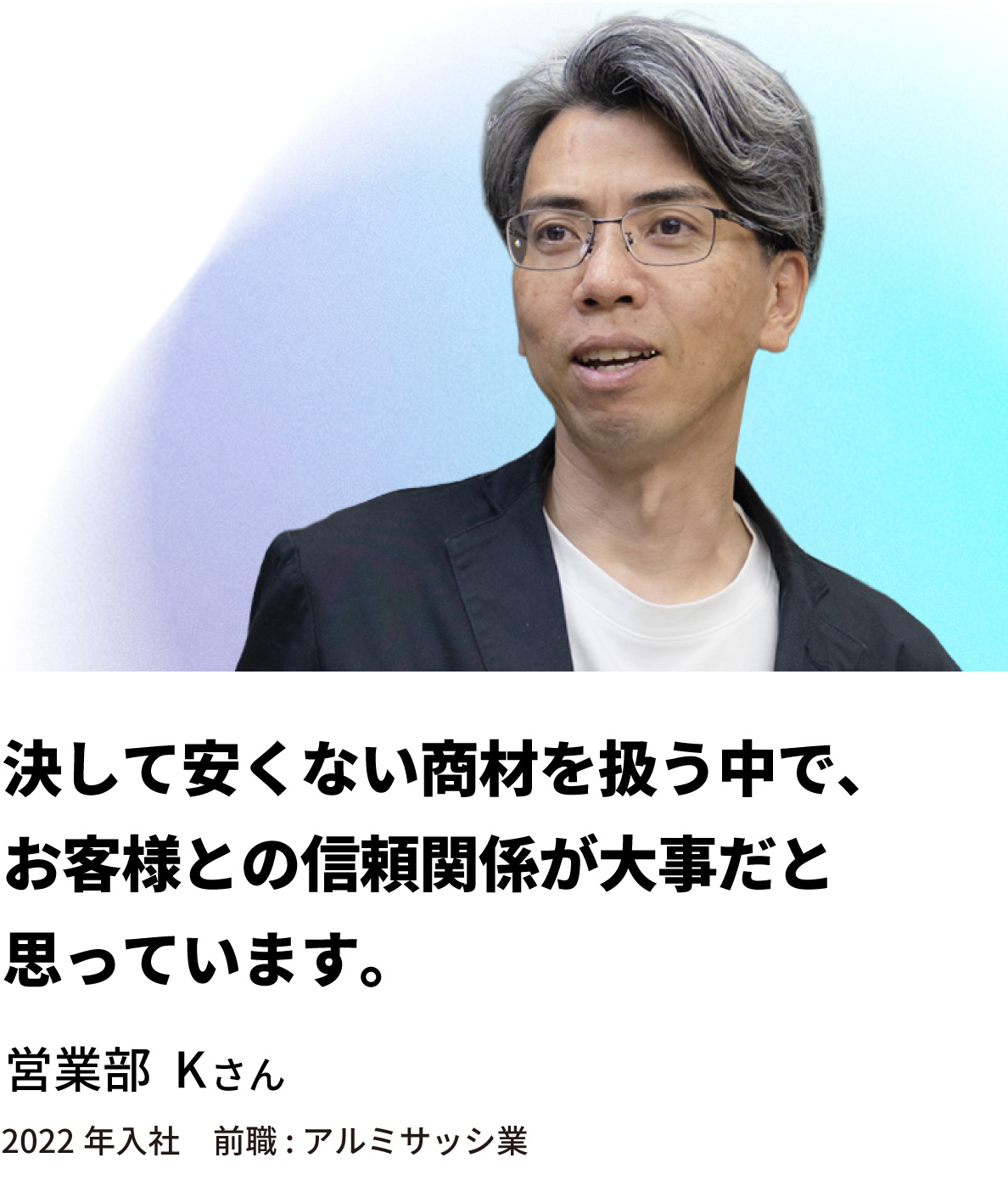 営業部 Kさん「決して安くない商材を扱う中で、お客様との信頼関係が大事だと思っています。」