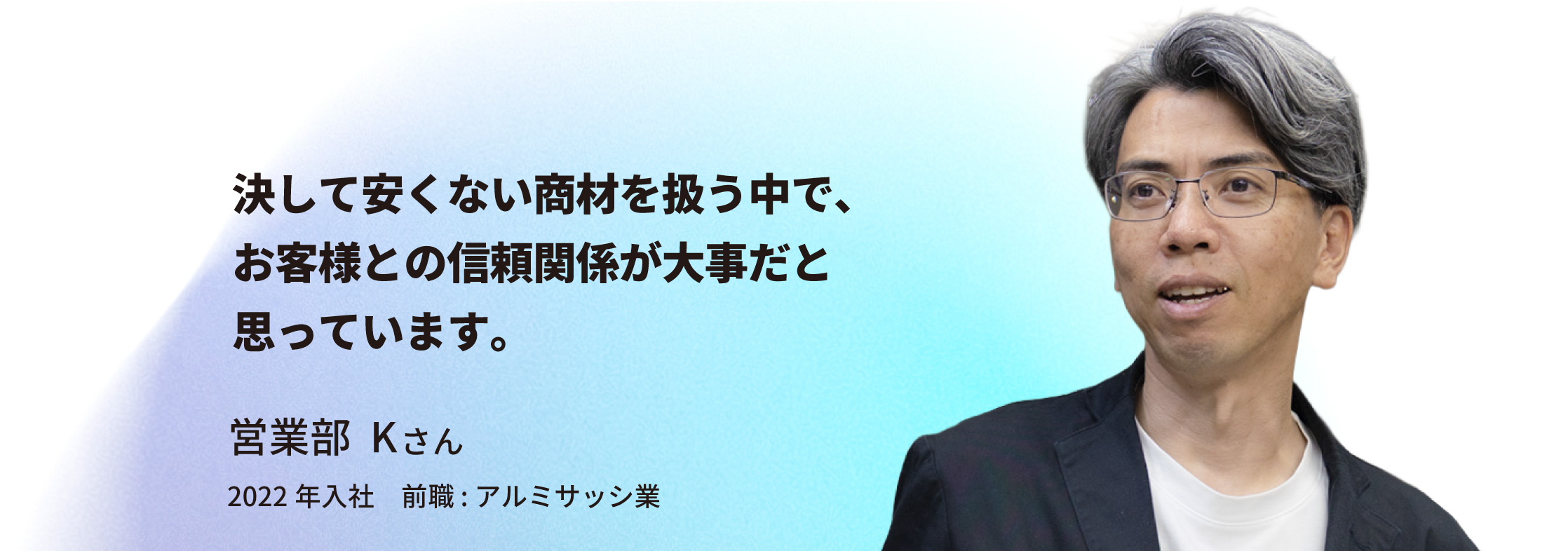 営業部 Kさん「決して安くない商材を扱う中で、お客様との信頼関係が大事だと思っています。」